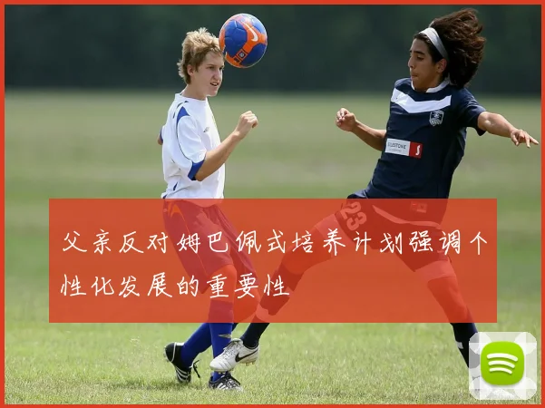 父亲反对姆巴佩式培养计划强调个性化发展的重要性