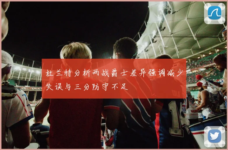 杜兰特分析两战爵士差异强调减少失误与三分防守不足
