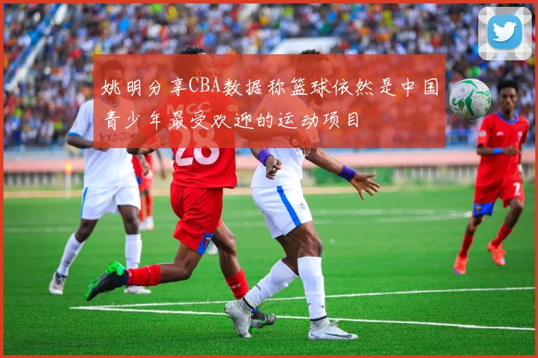 姚明分享CBA数据称篮球依然是中国青少年最受欢迎的运动项目