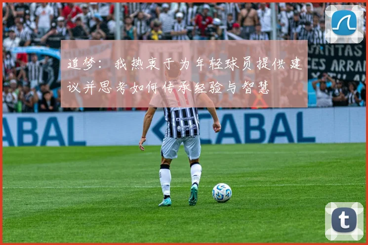 追梦：我热衷于为年轻球员提供建议并思考如何传承经验与智慧