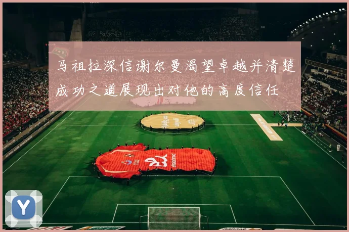 马祖拉深信谢尔曼渴望卓越并清楚成功之道展现出对他的高度信任