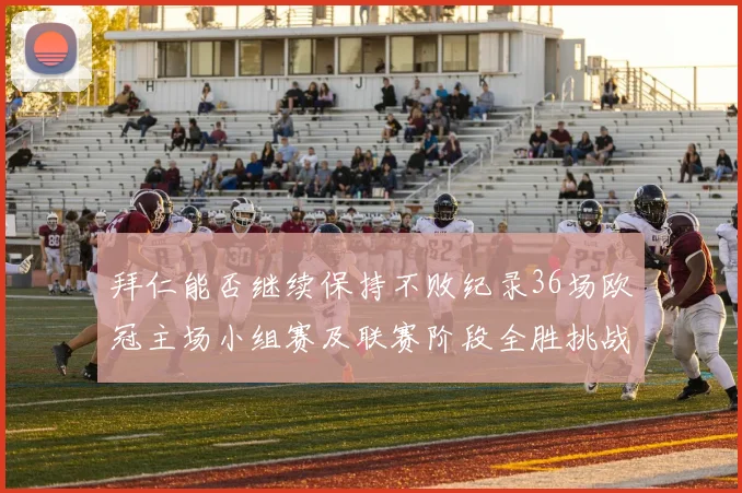 拜仁能否继续保持不败纪录36场欧冠主场小组赛及联赛阶段全胜挑战