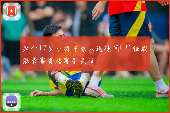 拜仁17岁小将卡尔入选德国U21征战欧青赛资格赛引关注