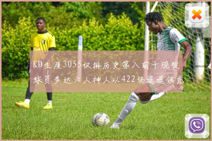 KD生涯3055仅排历史第八前十现役球员多达六人神人以422场遥遥领先