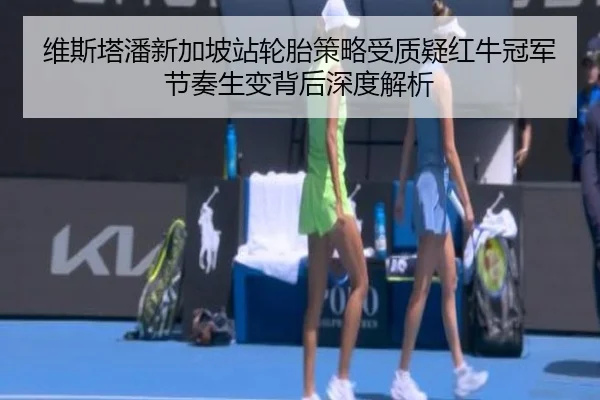 维斯塔潘新加坡站轮胎策略受质疑红牛冠军节奏生变背后深度解析（mksports）